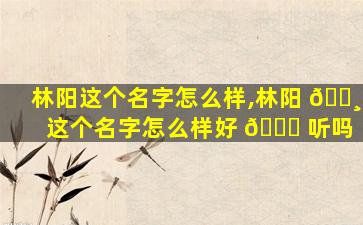 林阳这个名字怎么样,林阳 🕸 这个名字怎么样好 🍀 听吗
